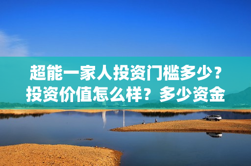 超能一家人投资门槛多少？投资价值怎么样？多少资金起投?(超能一家人出品公司)