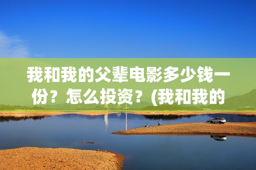 我和我的父辈电影多少钱一份？怎么投资？(我和我的父辈电影导演是谁)