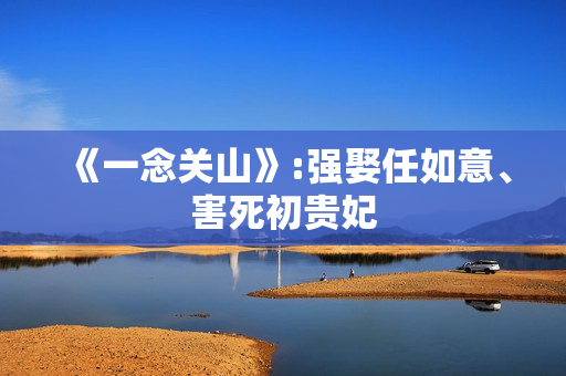 《一念关山》:强娶任如意、害死初贵妃