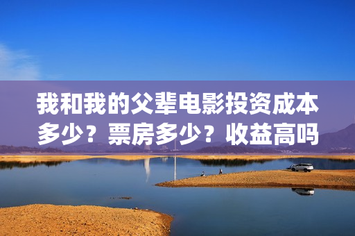 我和我的父辈电影投资成本多少？票房多少？收益高吗？(我和我的父辈电影剧情介绍)