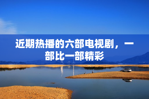 近期热播的六部电视剧,一部比一部精彩 近期热播的六部电视剧,一部比一部精彩