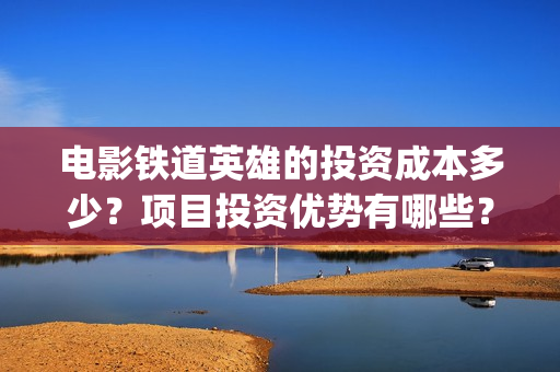 电影铁道英雄的投资成本多少？项目投资优势有哪些？多少钱一份？(电影铁道英雄的导演是谁)