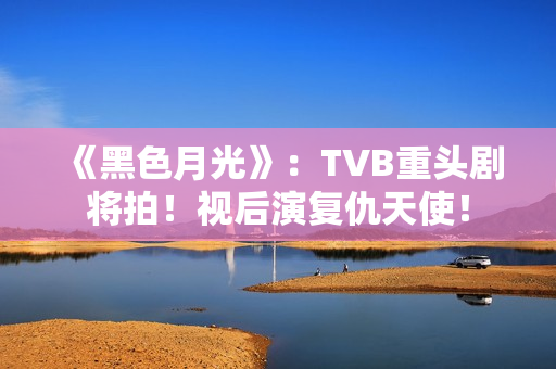 《黑色月光》：TVB重头剧将拍！视后演复仇天使！