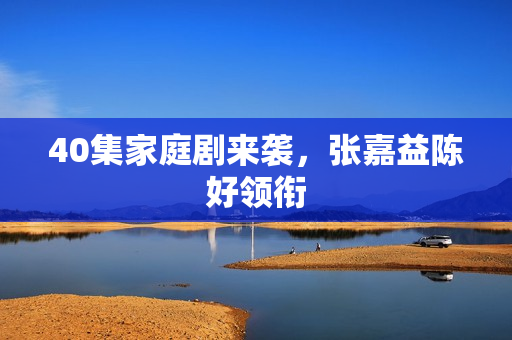 40集家庭剧来袭,张嘉益陈好领衔 40集家庭剧来袭,张嘉益陈好领衔