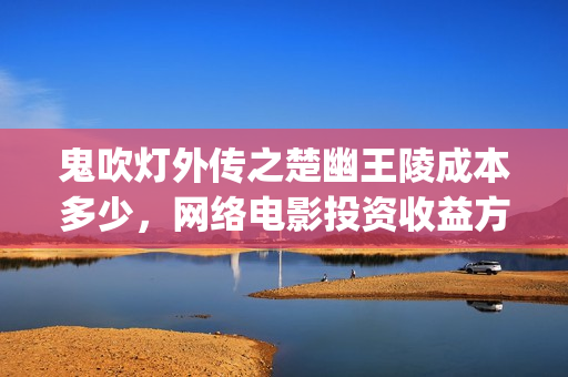 鬼吹灯外传之楚幽王陵成本多少，网络电影投资收益方式？(鬼吹灯之楚幽王陵 小说)