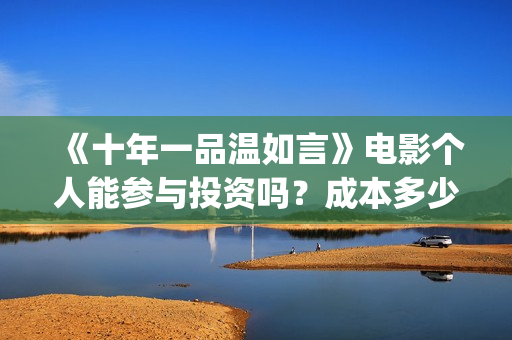 《十年一品温如言》电影个人能参与投资吗？成本多少？(十年一品温如言在线阅读)