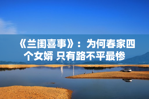 《兰闺喜事》:为何春家四个女婿 只有路不平最惨 《兰闺喜事》:为何春家四个女婿 只有路不平最惨