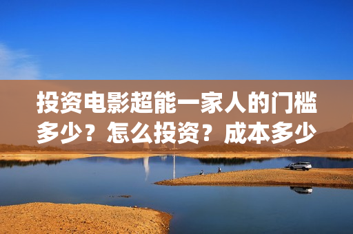 投资电影超能一家人的门槛多少？怎么投资？成本多少(2020年超能电影)