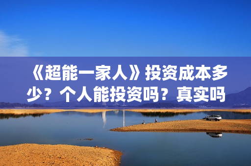 《超能一家人》投资成本多少?个人能投资吗?真实吗 (超能一家人在线观看完整免费观看国语) 《超能一家人》投资成本多少?个人能投资吗?真实吗 (超能一家人在线观看完整免费观看国语)