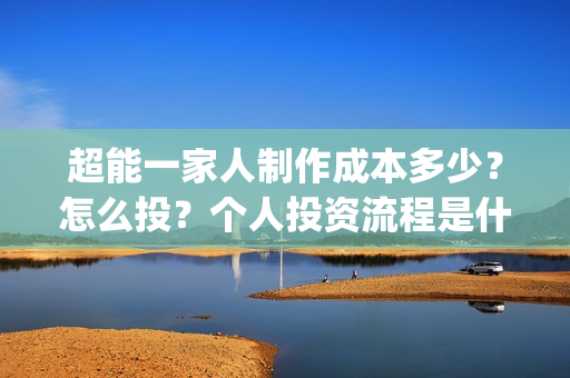 超能一家人制作成本多少？怎么投？个人投资流程是什么？(超能一家人视频)