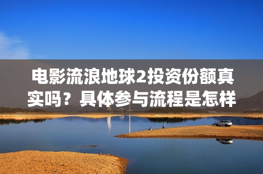 电影流浪地球2投资份额真实吗？具体参与流程是怎样的？(电影流浪地球2自上映以来打破多个中国影视记录)