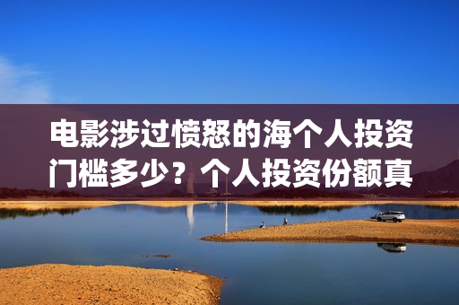 电影涉过愤怒的海个人投资门槛多少?个人投资份额真实吗?(电影涉过愤怒的河的内容) 电影涉过愤怒的海个人投资门槛多少?个人投资份额真实吗?(电影涉过愤怒的河的内容)