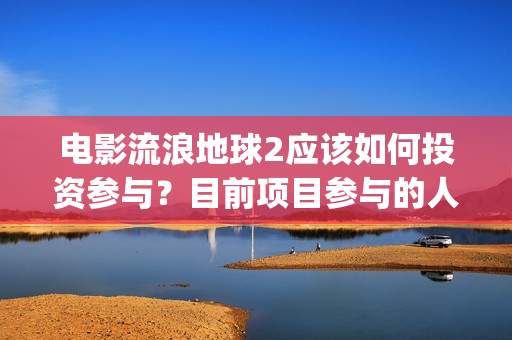 电影流浪地球2应该如何投资参与？目前项目参与的人多吗？(电影流浪地球2完整版)