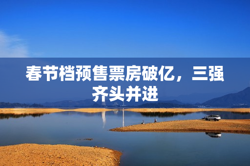 春节档预售票房破亿，三强齐头并进