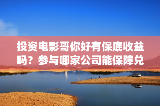 投资电影哥你好有保底收益吗？参与哪家公司能保障兑付？(歌曲哥哥你好)