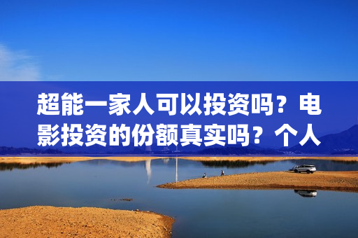 超能一家人可以投资吗？电影投资的份额真实吗？个人怎么参与？(超能一家人能)