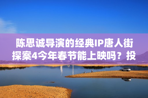 陈思诚导演的经典IP唐人街探案4今年春节能上映吗？投资能参与吗？(陈思诚大导演)