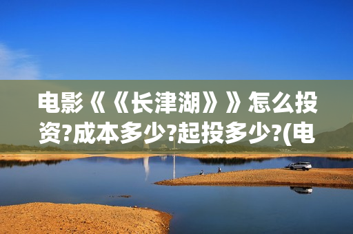 电影《《长津湖》》怎么投资?成本多少?起投多少?(电影长津湖简介) 电影《《长津湖》》怎么投资?成本多少?起投多少?(电影长津湖简介)