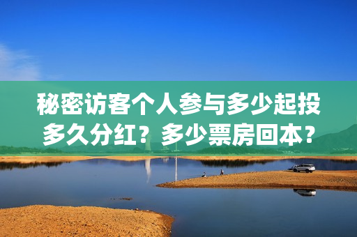 秘密访客个人参与多少起投多久分红？多少票房回本？(秘密访客啥玩意)