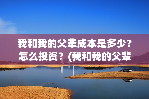 我和我的父辈成本是多少？怎么投资？(我和我的父辈是)
