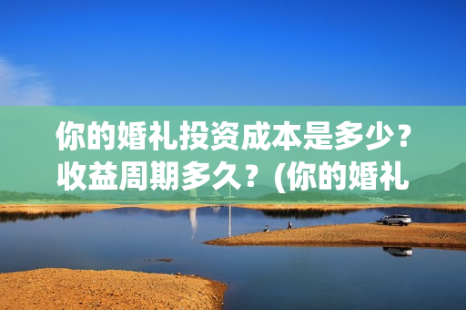 你的婚礼投资成本是多少?收益周期多久?(你的婚礼赚了多少钱) 你的婚礼投资成本是多少?收益周期多久?(你的婚礼赚了多少钱)