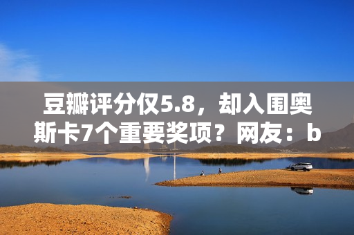 豆瓣评分仅5.8,却入围奥斯卡7个重要奖项?网友:buff叠加到满 豆瓣评分仅5.8,却入围奥斯卡7个重要奖项?网友:buff叠加到满