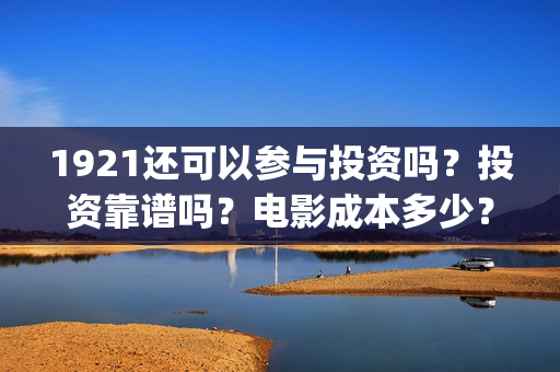 1921还可以参与投资吗?投资靠谱吗?电影成本多少?(1921还能看吗) 1921还可以参与投资吗?投资靠谱吗?电影成本多少?(1921还能看吗)