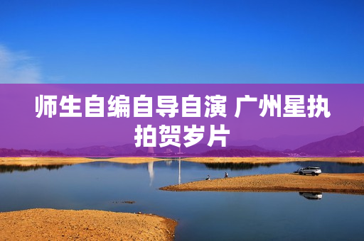 师生自编自导自演 广州星执拍贺岁片