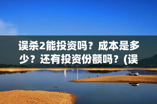 误杀2能投资吗?成本是多少?还有投资份额吗?(误杀2成本) 误杀2能投资吗?成本是多少?还有投资份额吗?(误杀2成本)