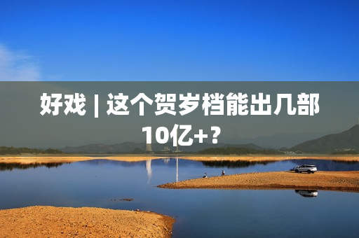 好戏 | 这个贺岁档能出几部10亿+？