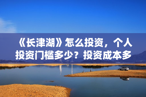 《长津湖》怎么投资，个人投资门槛多少？投资成本多少？(《长津湖》海量细节)