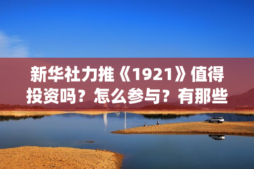新华社力推《1921》值得投资吗？怎么参与？有那些风险？(新华社2020)