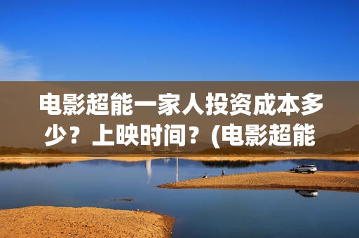 电影超能一家人投资成本多少?上映时间?(电影超能一家人抢先观看) 电影超能一家人投资成本多少?上映时间?(电影超能一家人抢先观看)