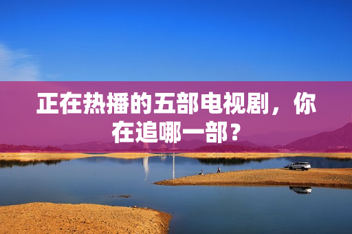 正在热播的五部电视剧，你在追哪一部？