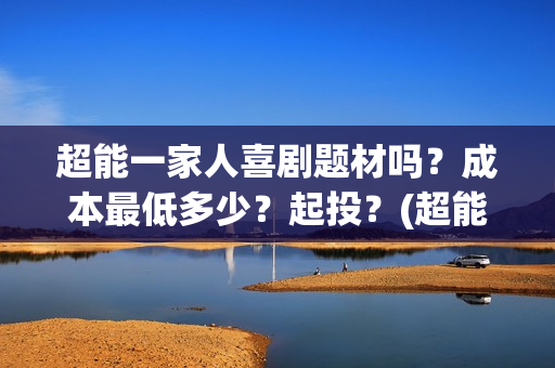 超能一家人喜剧题材吗?成本最低多少?起投?(超能一家人喜剧片免费播放) 超能一家人喜剧题材吗?成本最低多少?起投?(超能一家人喜剧片免费播放)