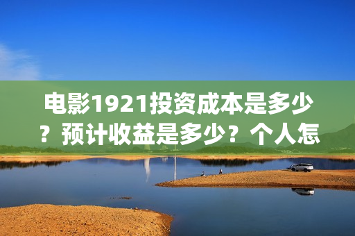 电影1921投资成本是多少？预计收益是多少？个人怎么投资？(1921电影 投资)