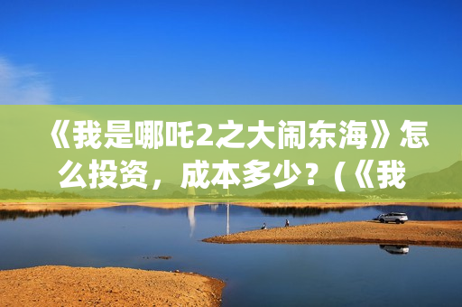 《我是哪吒2之大闹东海》怎么投资，成本多少？(《我是哪吒2之大闹东海》)