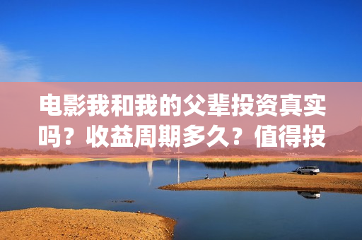 电影我和我的父辈投资真实吗？收益周期多久？值得投资吗？(电影我和我的父辈主题曲《如愿》王菲)