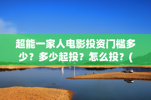 超能一家人电影投资门槛多少?多少起投?怎么投?(超能一家人电影免费喜剧电影在线观看) 超能一家人电影投资门槛多少?多少起投?怎么投?(超能一家人电影免费喜剧电影在线观看)