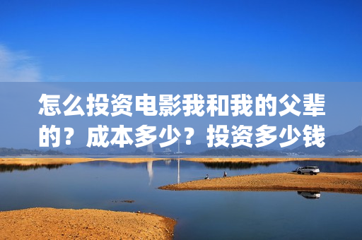 怎么投资电影我和我的父辈的？成本多少？投资多少钱一份(怎么投资电影收益)