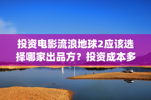 投资电影流浪地球2应该选择哪家出品方？投资成本多少？(继续播放流浪电影)
