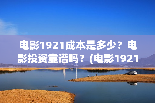 电影1921成本是多少?电影投资靠谱吗?(电影1921制作成本) 电影1921成本是多少?电影投资靠谱吗?(电影1921制作成本)