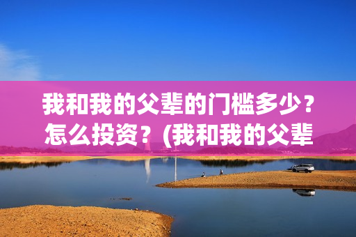 我和我的父辈的门槛多少?怎么投资?(我和我的父辈的观后感) 我和我的父辈的门槛多少?怎么投资?(我和我的父辈的观后感)