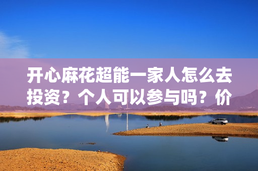 开心麻花超能一家人怎么去投资？个人可以参与吗？价值大吗？(开心麻花超级访问)