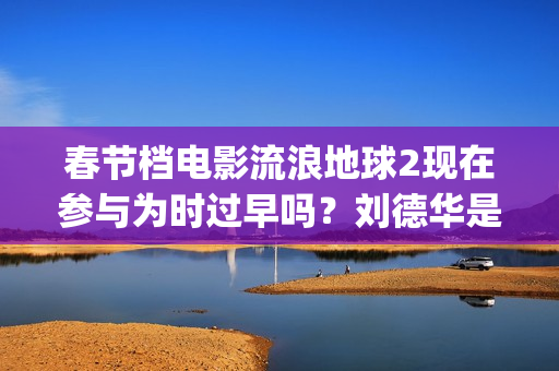 春节档电影流浪地球2现在参与为时过早吗？刘德华是主演吗？(我想看流浪的电影)