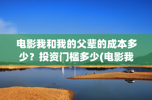 电影我和我的父辈的成本多少?投资门槛多少(电影我和我的父辈观后感) 电影我和我的父辈的成本多少?投资门槛多少(电影我和我的父辈观后感)