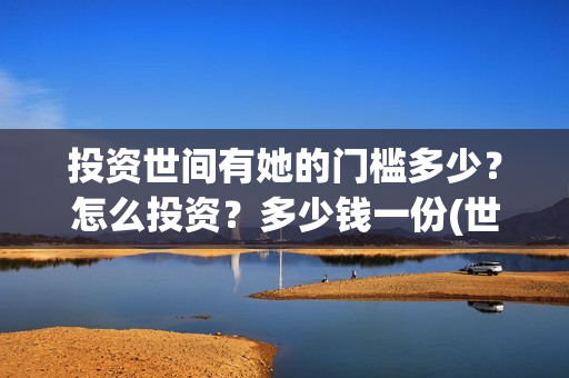 投资世间有她的门槛多少?怎么投资?多少钱一份(世间有她怎么投资) 投资世间有她的门槛多少?怎么投资?多少钱一份(世间有她怎么投资)