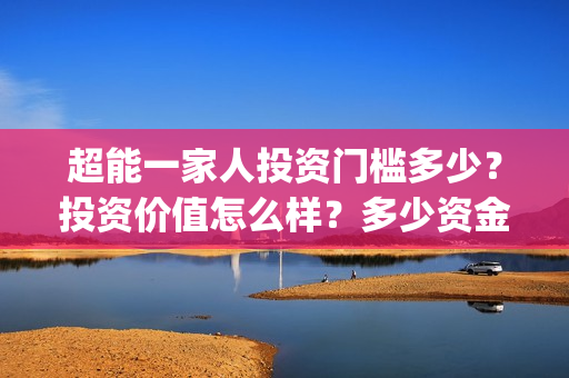 超能一家人投资门槛多少？投资价值怎么样？多少资金起投?(超能一家人投资是不是真的?)