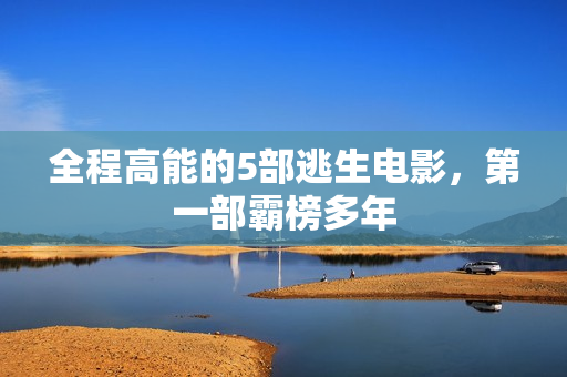 全程高能的5部逃生电影，第一部霸榜多年