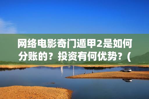 网络电影奇门遁甲2是如何分账的？投资有何优势？(网络电影奇门遁甲,免费观看)